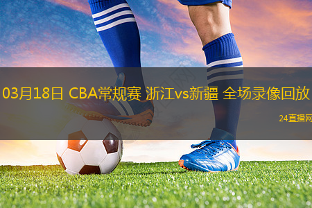 03月18日 CBA常規賽 浙江vs新疆 全場錄像回放