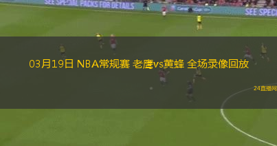 03月19日 NBA常規賽 老鷹vs黃蜂 全場錄像回放