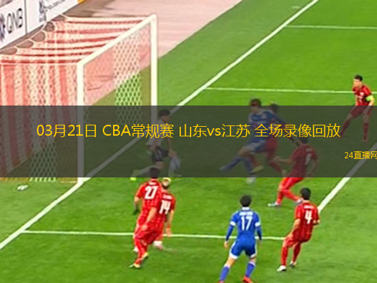 03月21日 CBA常規賽 山東vs江蘇 全場錄像回放