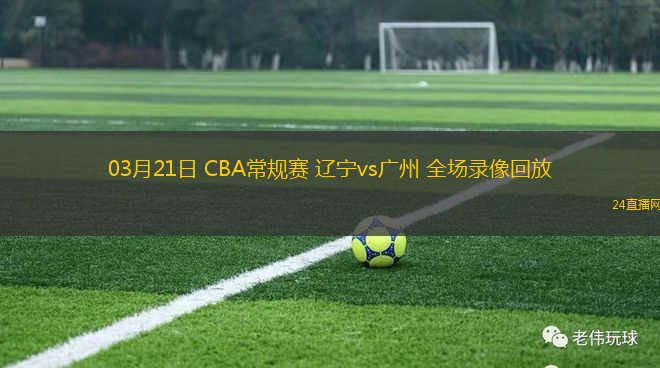 03月21日 CBA常規賽 遼寧vs廣州 全場錄像回放