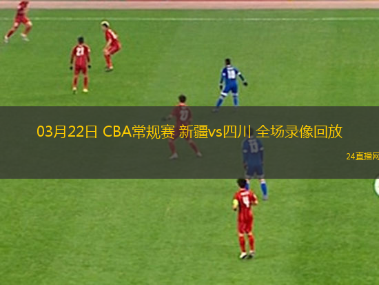 03月22日 CBA常規賽 新疆vs四川 全場錄像回放