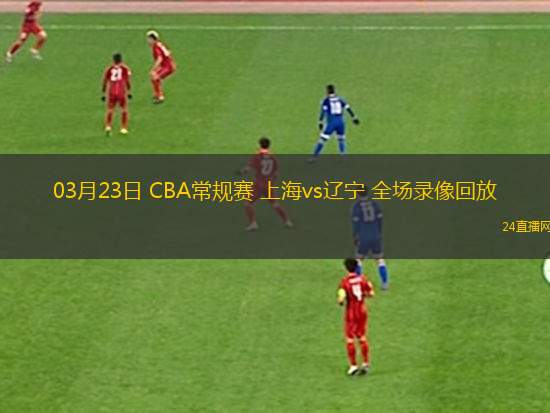 03月23日 CBA常規賽 上海vs遼寧 全場錄像回放