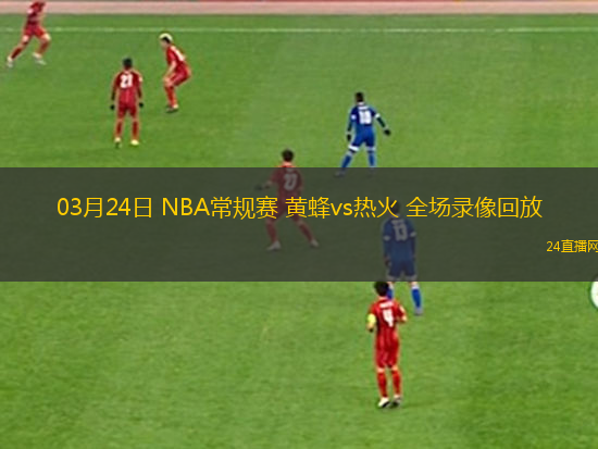 03月24日 NBA常規賽 黃蜂vs熱火 全場錄像回放
