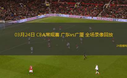03月24日 CBA常規賽 廣東vs廣廈 全場錄像回放