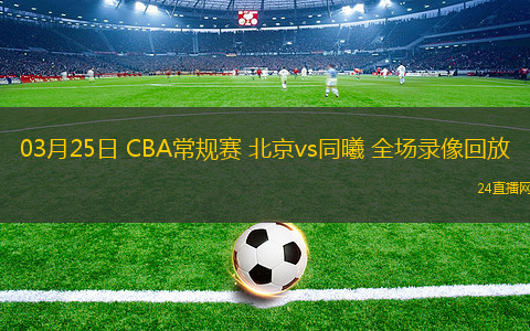 03月25日 CBA常規賽 北京vs同曦 全場錄像回放