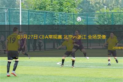03月27日 CBA常規賽 北京vs浙江 全場錄像