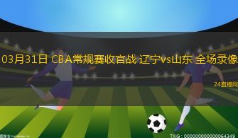 03月31日 CBA常規賽收官戰 遼寧vs山東 全場錄像
