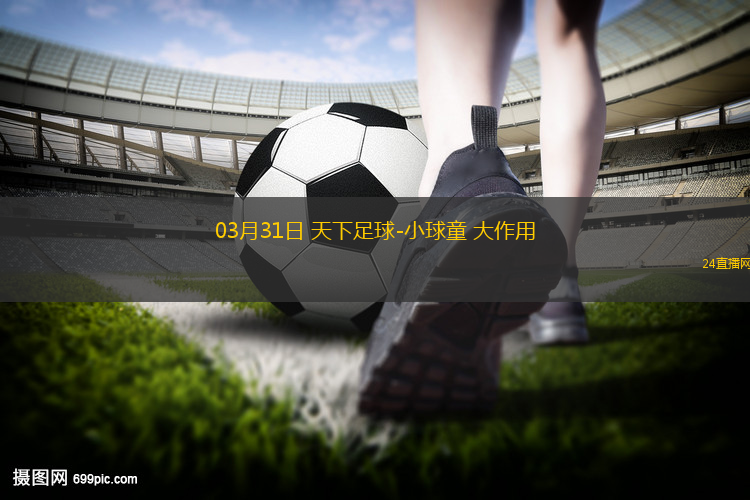 03月31日 天下足球-小球童 大作用