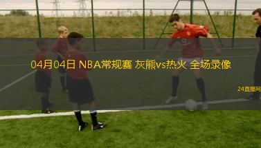 04月04日 NBA常規賽 灰熊vs熱火 全場錄像