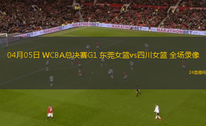 04月05日 WCBA總決賽G1 東莞女籃vs四川女籃 全場錄像