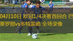 04月10日 歐冠1/4決賽首回合 巴塞羅那vs多特蒙德 全場錄像