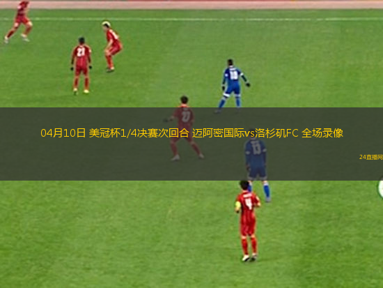 04月10日 美冠杯1/4決賽次回合 邁阿密國際vs洛杉磯FC 全場錄像