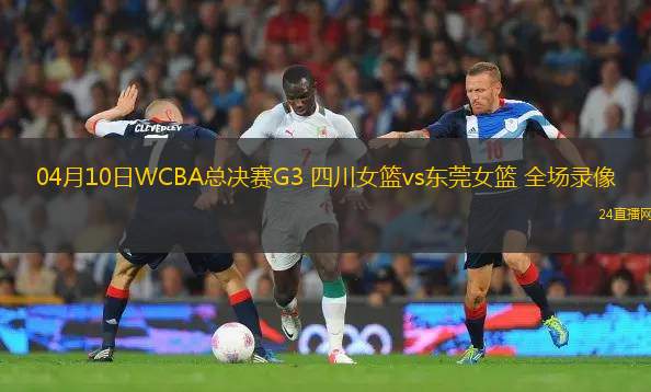 04月10日WCBA總決賽G3 四川女籃vs東莞女籃 全場錄像