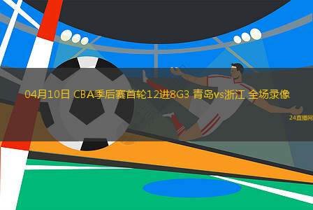 04月10日 CBA季后賽首輪12進8G3 青島vs浙江 全場錄像