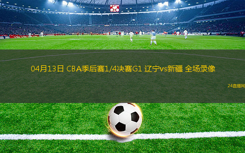 04月13日 CBA季后賽1/4決賽G1 遼寧vs新疆 全場錄像