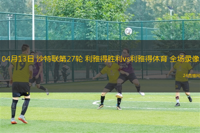 04月13日 沙特聯第27輪 利雅得勝利vs利雅得體育 全場錄像
