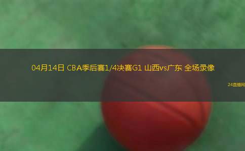 04月14日 CBA季后賽1/4決賽G1 山西vs廣東 全場錄像