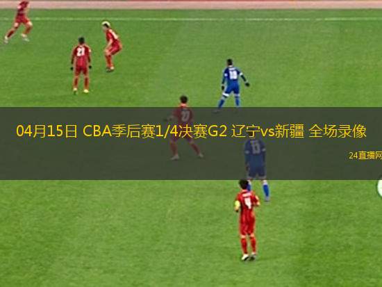 04月15日 CBA季后賽1/4決賽G2 遼寧vs新疆 全場錄像