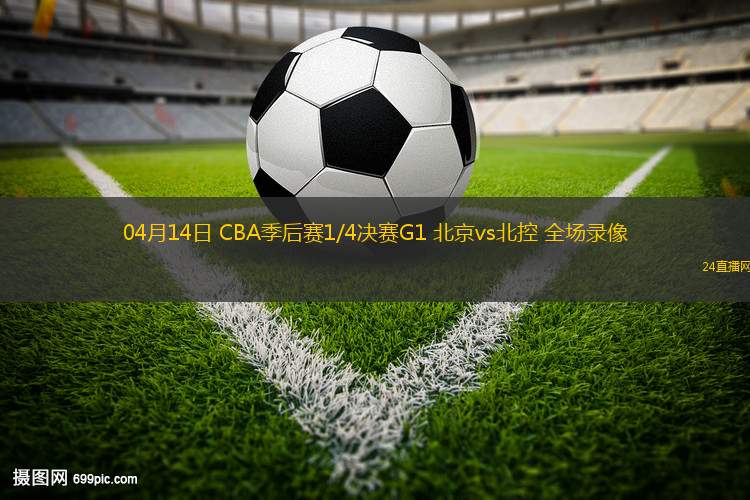 04月14日 CBA季后賽1/4決賽G1 北京vs北控 全場錄像