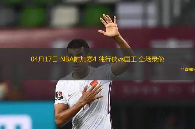 04月17日 NBA附加賽4 獨行俠vs國王 全場錄像