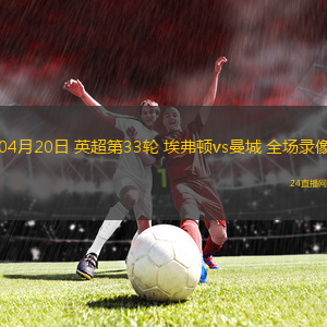 04月20日 英超第33輪 埃弗頓vs曼城 全場錄像