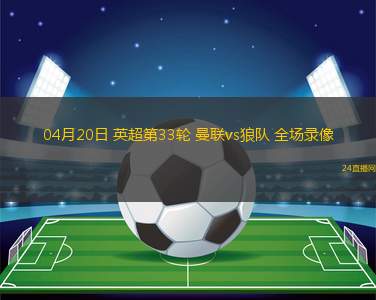 04月20日 英超第33輪 曼聯vs狼隊 全場錄像