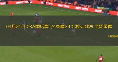 04月21日 CBA季后賽1/4決賽G4 北控vs北京 全場錄像