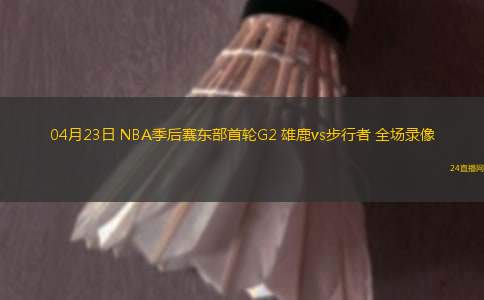 04月23日 NBA季后賽東部首輪G2 雄鹿vs步行者 全場錄像