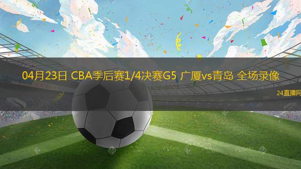 04月23日 CBA季后賽1/4決賽G5 廣廈vs青島 全場錄像