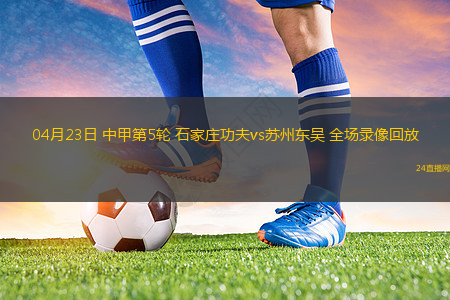 04月23日 中甲第5輪 石家莊功夫vs蘇州東吳 全場錄像回放