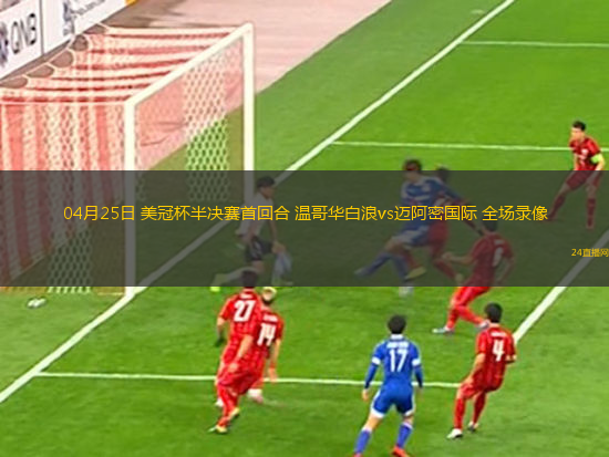 04月25日 美冠杯半決賽首回合 溫哥華白浪vs邁阿密國際 全場錄像