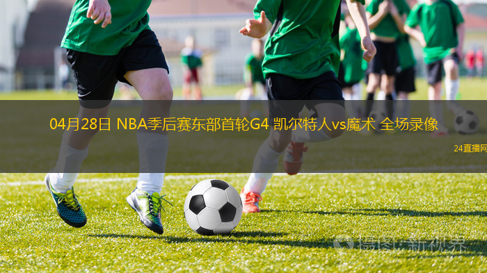 04月28日 NBA季后賽東部首輪G4 凱爾特人vs魔術 全場錄像