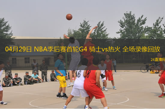 04月29日 NBA季后賽首輪G4 騎士vs熱火 全場錄像回放