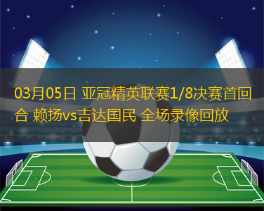 03月05日 亞冠精英聯賽1/8決賽首回合 賴揚vs吉達國民 全場錄像回放