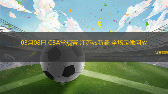 03月08日 CBA常規賽 江蘇vs新疆 全場錄像回放