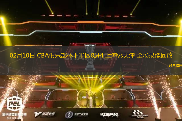 02月10日 CBA俱樂部杯下半區8進4 上海vs天津 全場錄像回放