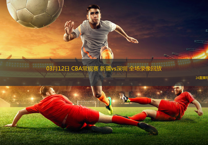 03月12日 CBA常規賽 新疆vs深圳 全場錄像回放