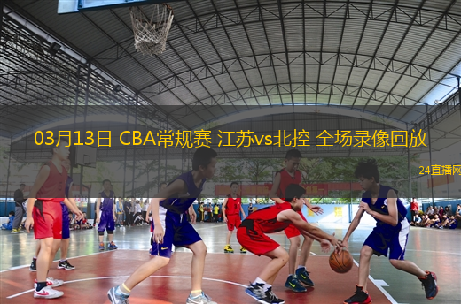 03月13日 CBA常規賽 江蘇vs北控 全場錄像回放