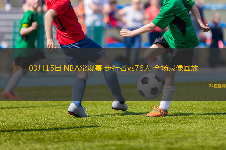 03月15日 NBA常規賽 步行者vs76人 全場錄像回放