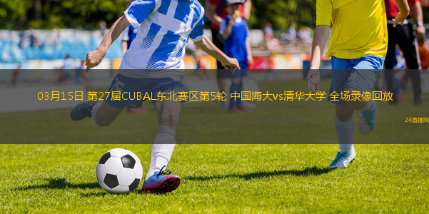03月15日 第27屆CUBAL東北賽區第5輪 中國海大vs清華大學 全場錄像回放
