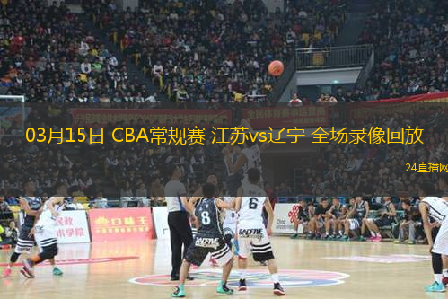 03月15日 CBA常規賽 江蘇vs遼寧 全場錄像回放