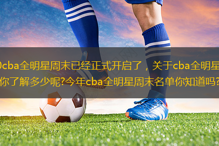 2020cba全明星周末已經正式開啟了，關于cba全明星周末，你了解多少呢?今年cba全明星周末名單你知道嗎?